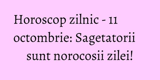 Horoscop zilnic - 11 octombrie: Sagetatorii sunt norocosii zilei!