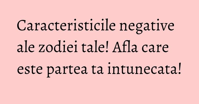 Caracteristicile negative ale zodiei tale! Afla care este partea ta intunecata! Caracteristicile negative ale zodiei tale! Afla care este partea ta intunecata!