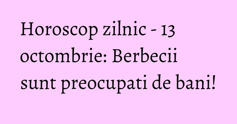 Horoscop zilnic - 13 octombrie: Berbecii sunt preocupati de bani!