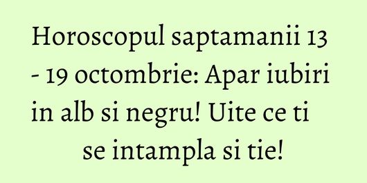 Horoscopul saptamanii 13 - 19 octombrie: Apar iubiri in alb si negru! Uite ce ti se intampla si tie!