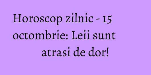 Horoscop zilnic - 15 octombrie: Leii sunt atrasi de dor!