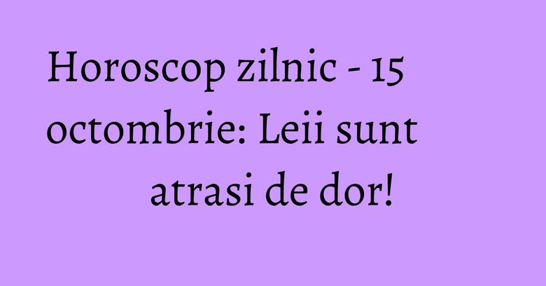 Horoscop zilnic - 15 octombrie: Leii sunt atrasi de dor! Horoscop zilnic - 15 octombrie: Leii sunt atrasi de dor!