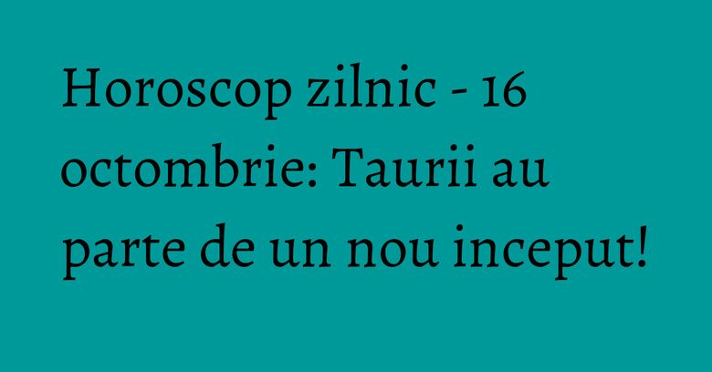 Horoscop zilnic - 16 octombrie: Taurii au parte de un nou inceput! Horoscop zilnic - 16 octombrie: Taurii au parte de un nou inceput!