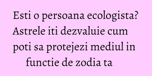 Esti o persoana ecologista? Astrele iti dezvaluie cum poti sa protejezi mediul in functie de zodia ta      