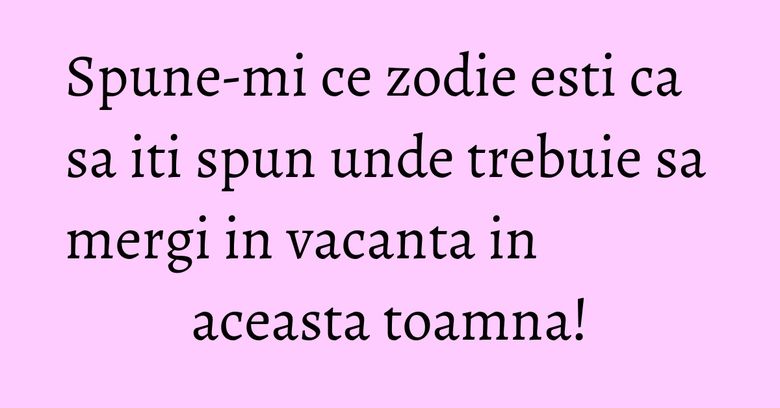 Spune-mi ce zodie esti ca sa iti spun unde trebuie sa mergi in vacanta in aceasta toamna! Spune-mi ce zodie esti ca sa iti spun unde trebuie sa mergi in vacanta in aceasta toamna!