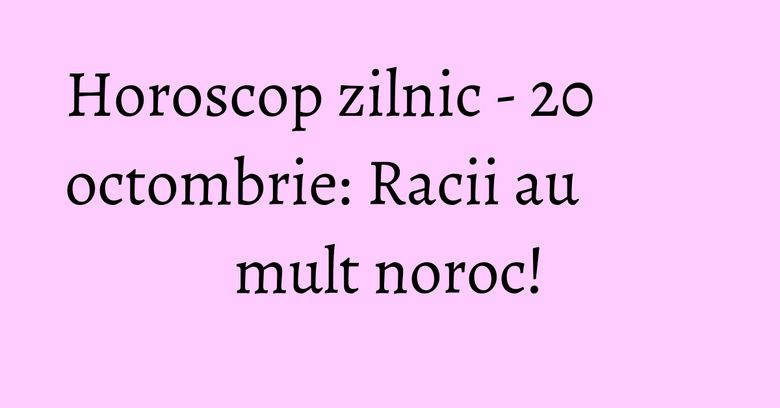 Horoscop zilnic - 20 octombrie: Racii au mult noroc! Horoscop zilnic - 20 octombrie: Racii au mult noroc!