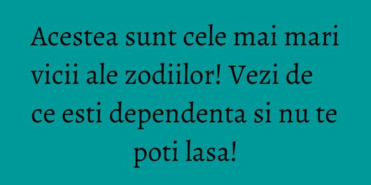 Acestea sunt cele mai mari vicii ale zodiilor! Vezi de ce esti dependenta si nu te poti lasa!