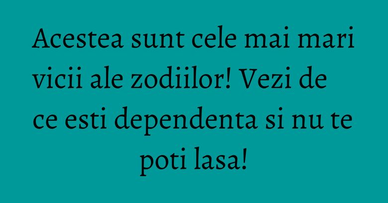 Acestea sunt cele mai mari vicii ale zodiilor! Vezi de ce esti dependenta si nu te poti lasa! Acestea sunt cele mai mari vicii ale zodiilor! Vezi de ce esti dependenta si nu te poti lasa!