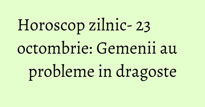 Horoscop zilnic- 23 octombrie: Gemenii au probleme in dragoste Horoscop zilnic- 23 octombrie: Gemenii au probleme in dragoste