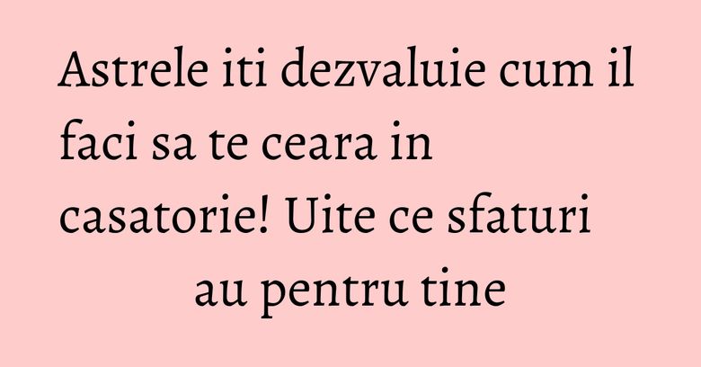 Astrele iti dezvaluie cum il faci sa te ceara in casatorie! Uite ce sfaturi au pentru tine Astrele iti dezvaluie cum il faci sa te ceara in casatorie! Uite ce sfaturi au pentru tine