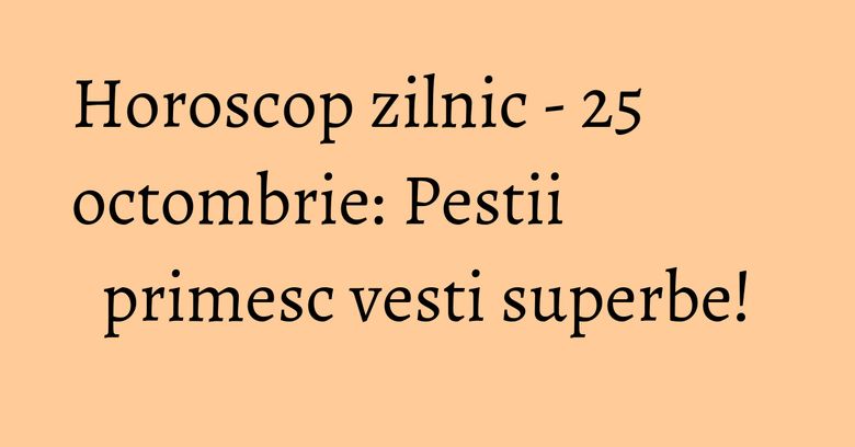 Horoscop zilnic - 25 octombrie: Pestii primesc vesti superbe! Horoscop zilnic - 25 octombrie: Pestii primesc vesti superbe!