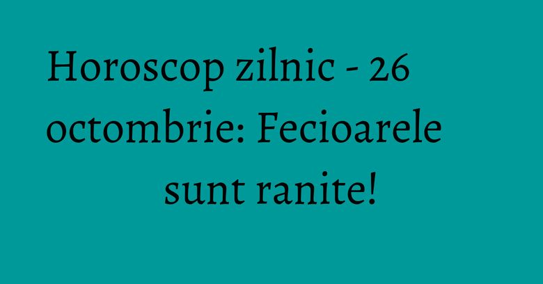 Horoscop zilnic - 26 octombrie: Fecioarele sunt ranite! Horoscop zilnic - 26 octombrie: Fecioarele sunt ranite!