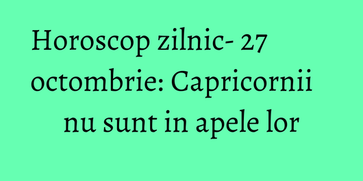 Horoscop zilnic- 27 octombrie: Capricornii nu sunt in apele lor