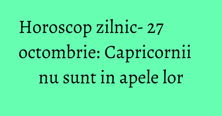 Horoscop zilnic- 27 octombrie: Capricornii nu sunt in apele lor Horoscop zilnic- 27 octombrie: Capricornii nu sunt in apele lor