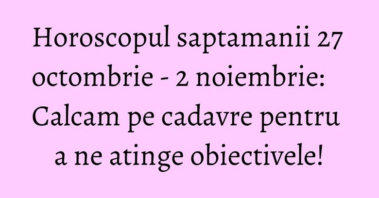 Horoscopul saptamanii 27 octombrie - 2 noiembrie: Calcam pe cadavre pentru a ne atinge obiectivele! Horoscopul saptamanii 27 octombrie - 2 noiembrie: Calcam pe cadavre pentru a ne atinge obiectivele!