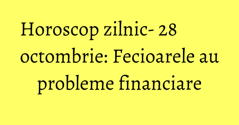 Horoscop zilnic- 28 octombrie: Fecioarele au probleme financiare Horoscop zilnic- 28 octombrie: Fecioarele au probleme financiare