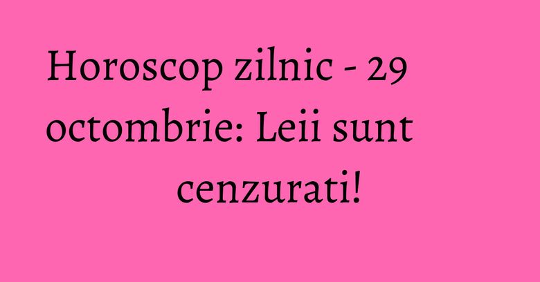 Horoscop zilnic - 29 octombrie: Leii sunt cenzurati! Horoscop zilnic - 29 octombrie: Leii sunt cenzurati!