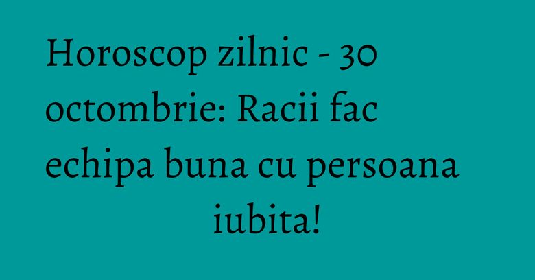 Horoscop zilnic - 30 octombrie: Racii fac echipa buna cu persoana iubita! Horoscop zilnic - 30 octombrie: Racii fac echipa buna cu persoana iubita!