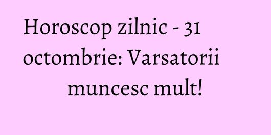 Horoscop zilnic - 31 octombrie: Varsatorii muncesc mult!