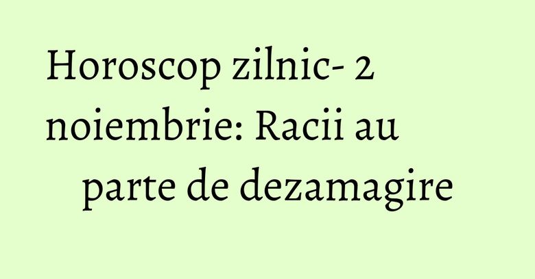 Horoscop zilnic- 2 noiembrie: Racii au parte de dezamagire Horoscop zilnic- 2 noiembrie: Racii au parte de dezamagire