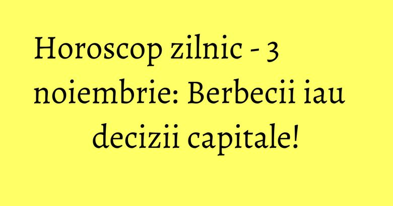 Horoscop zilnic - 3 noiembrie: Berbecii iau decizii capitale!