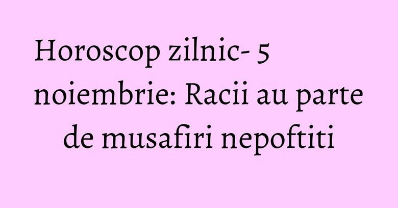 Horoscop zilnic- 5 noiembrie: Racii au parte de musafiri nepoftiti Horoscop zilnic- 5 noiembrie: Racii au parte de musafiri nepoftiti