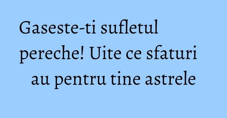 Gaseste-ti sufletul pereche! Uite ce sfaturi au pentru tine astrele Gaseste-ti sufletul pereche! Uite ce sfaturi au pentru tine astrele