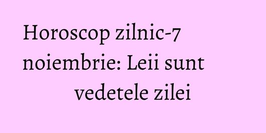 Horoscop zilnic-7 noiembrie: Leii sunt vedetele zilei