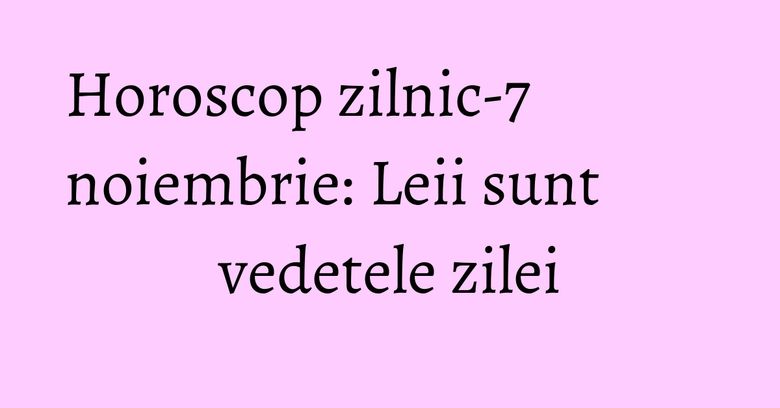 Horoscop zilnic-7 noiembrie: Leii sunt vedetele zilei