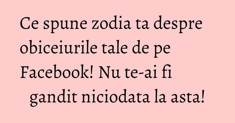 Ce spune zodia ta despre obiceiurile tale de pe Facebook! Nu te-ai fi gandit niciodata la asta! Ce spune zodia ta despre obiceiurile tale de pe Facebook! Nu te-ai fi gandit niciodata la asta!