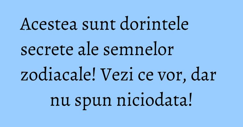 Acestea sunt dorintele secrete ale semnelor zodiacale! Vezi ce vor, dar nu spun niciodata!