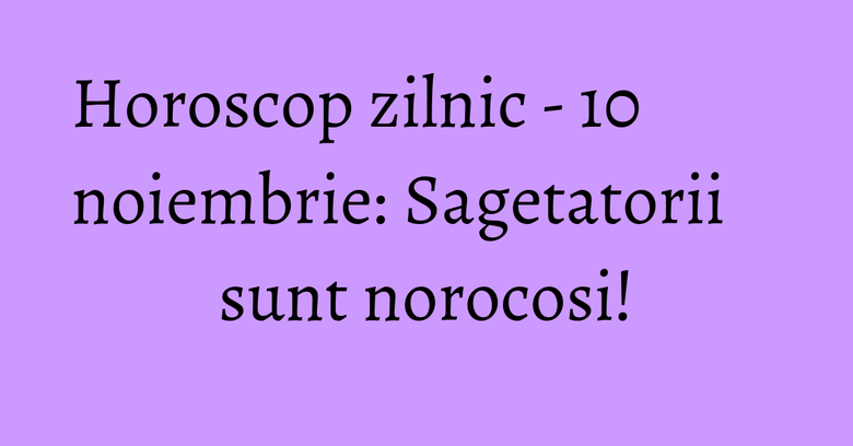 Horoscop zilnic - 10 noiembrie: Sagetatorii sunt norocosi!