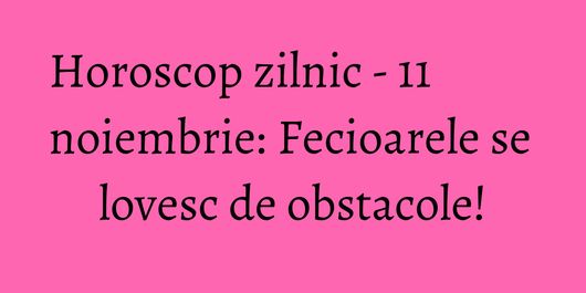 Horoscop zilnic - 11 noiembrie: Fecioarele se lovesc de obstacole!