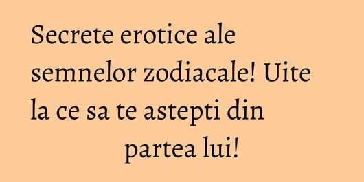 Secrete erotice ale semnelor zodiacale! Uite la ce sa te astepti din partea lui!