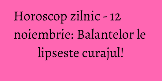 Horoscop zilnic - 12 noiembrie: Balantelor le lipseste curajul!