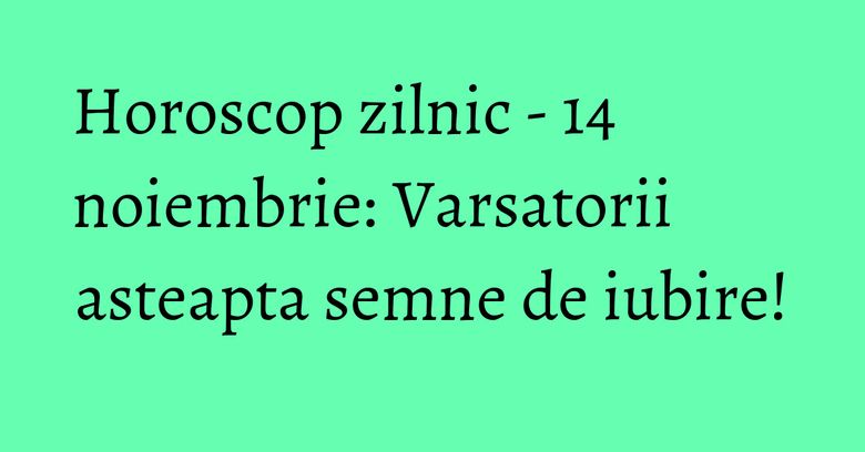 Horoscop zilnic - 14 noiembrie: Varsatorii asteapta semne de iubire!