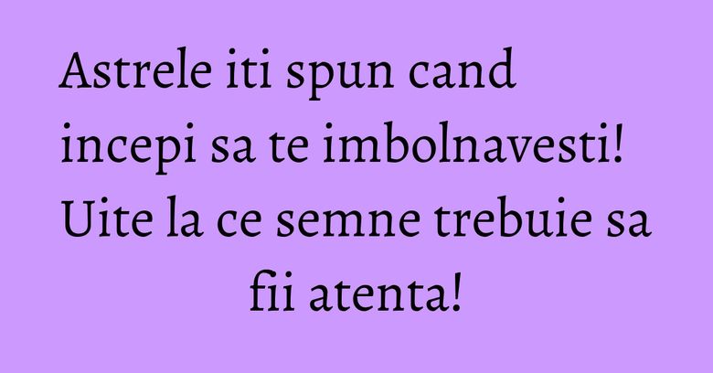 Astrele iti spun cand incepi sa te imbolnavesti! Uite la ce semne trebuie sa fii atenta! Astrele iti spun cand incepi sa te imbolnavesti! Uite la ce semne trebuie sa fii atenta!