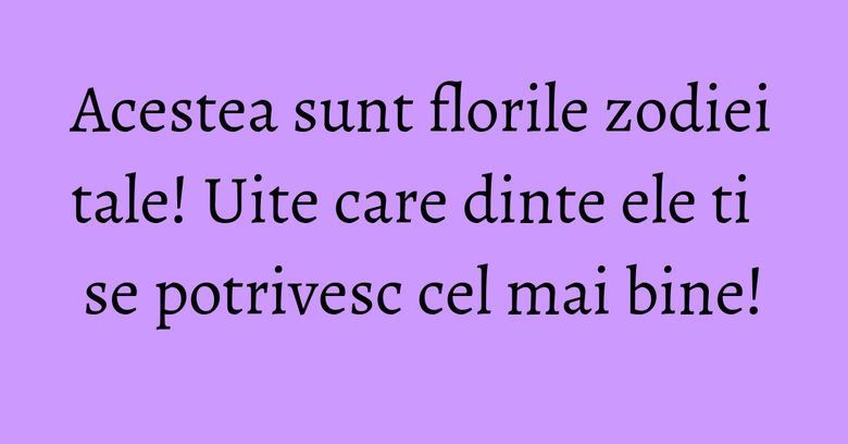 Acestea sunt florile zodiei tale! Uite care dinte ele ti se potrivesc cel mai bine! Acestea sunt florile zodiei tale! Uite care dinte ele ti se potrivesc cel mai bine!