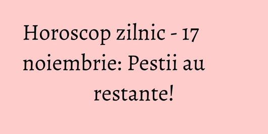 Horoscop zilnic - 17 noiembrie: Pestii au restante!