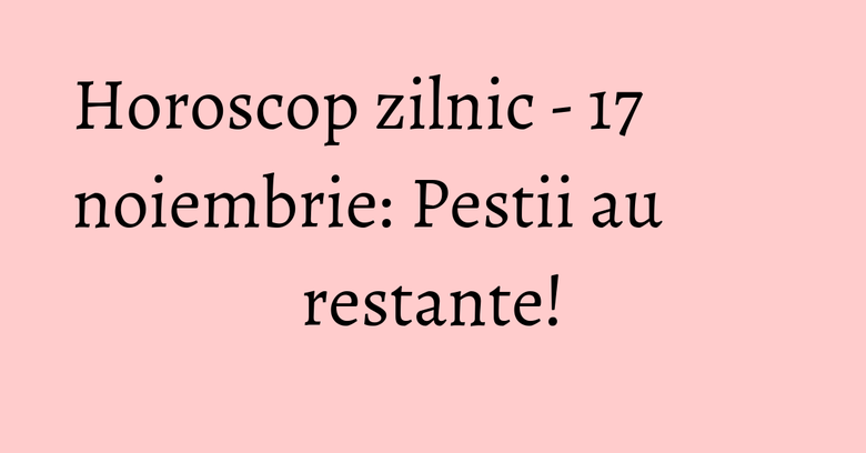 Horoscop zilnic - 17 noiembrie: Pestii au restante! Horoscop zilnic - 17 noiembrie: Pestii au restante!