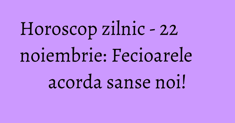 Horoscop zilnic - 22 noiembrie: Fecioarele acorda sanse noi!