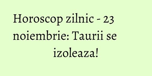 Horoscop zilnic - 23 noiembrie: Taurii se izoleaza!