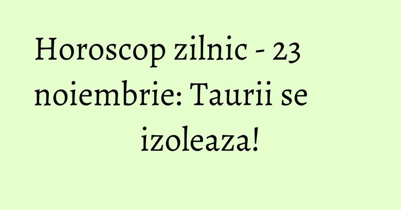Horoscop zilnic - 23 noiembrie: Taurii se izoleaza! Horoscop zilnic - 23 noiembrie: Taurii se izoleaza!