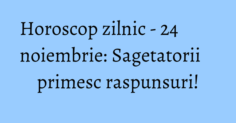 Horoscop zilnic - 24 noiembrie: Sagetatorii primesc raspunsuri! Horoscop zilnic - 24 noiembrie: Sagetatorii primesc raspunsuri!