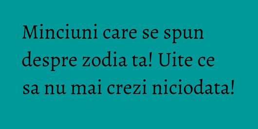 Minciuni care se spun despre zodia ta! Uite ce sa nu mai crezi niciodata!