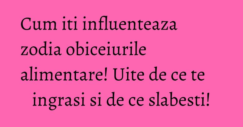 Cum iti influenteaza zodia obiceiurile alimentare! Uite de ce te ingrasi si de ce slabesti! Cum iti influenteaza zodia obiceiurile alimentare! Uite de ce te ingrasi si de ce slabesti!