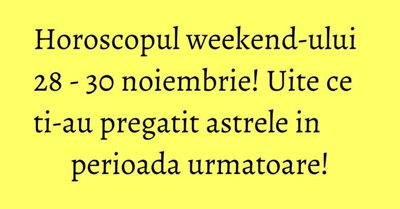 Horoscopul weekend-ului 28 - 30 noiembrie! Uite ce ti-au pregatit astrele in perioada urmatoare!
