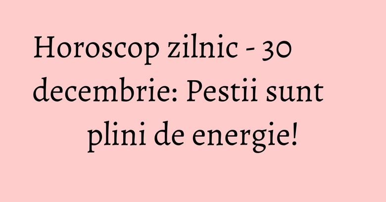 Horoscop zilnic - 30 decembrie: Pestii sunt plini de energie! Horoscop zilnic - 30 decembrie: Pestii sunt plini de energie!