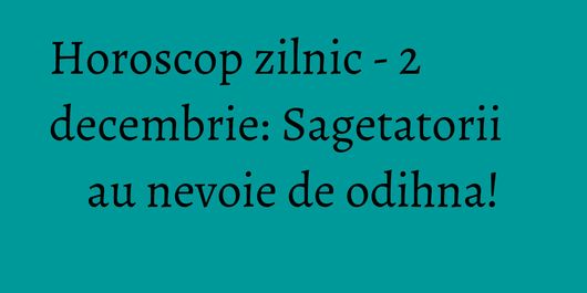 Horoscop zilnic - 2 decembrie: Sagetatorii au nevoie de odihna!