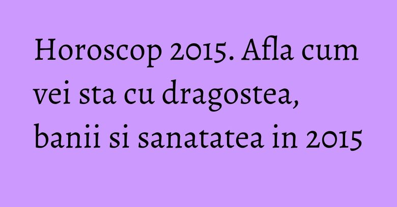 Horoscop 2015. Afla cum vei sta cu dragostea, banii si sanatatea in 2015